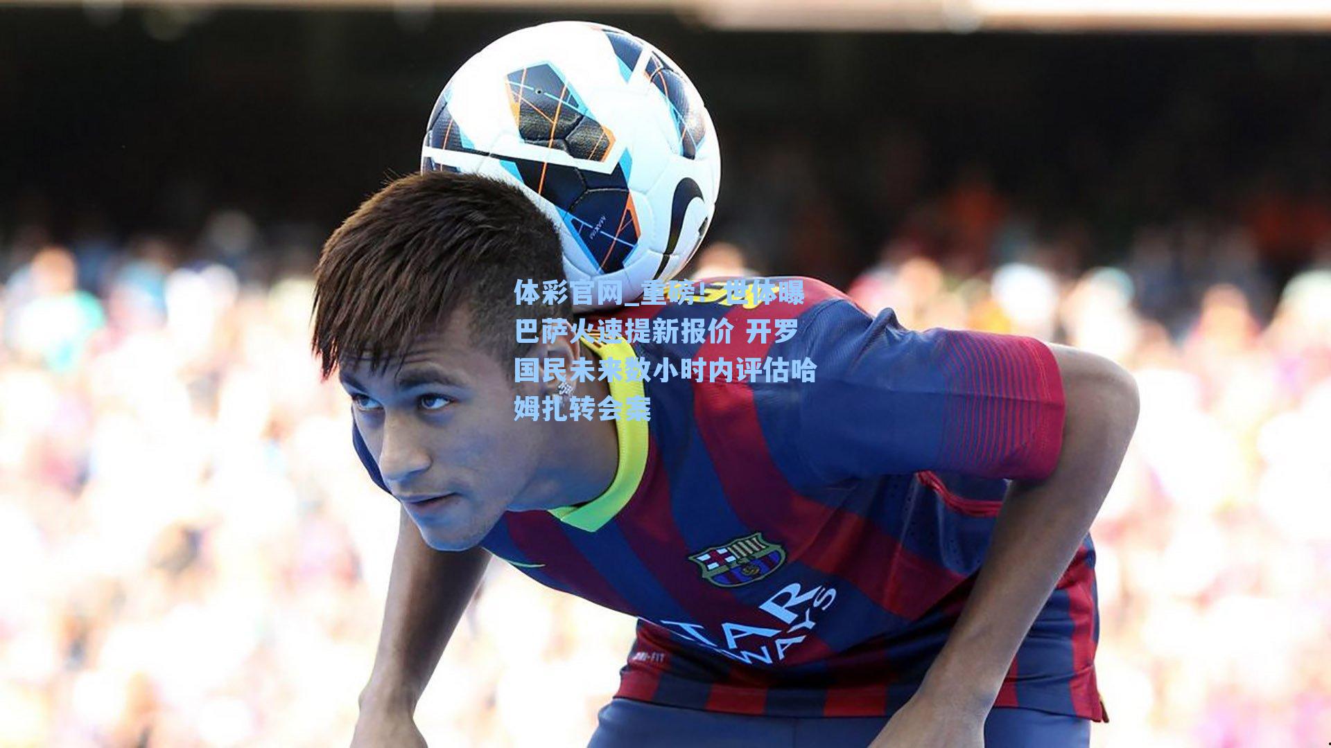 重磅！世体曝巴萨火速提新报价 开罗国民未来数小时内评估哈姆扎转会案