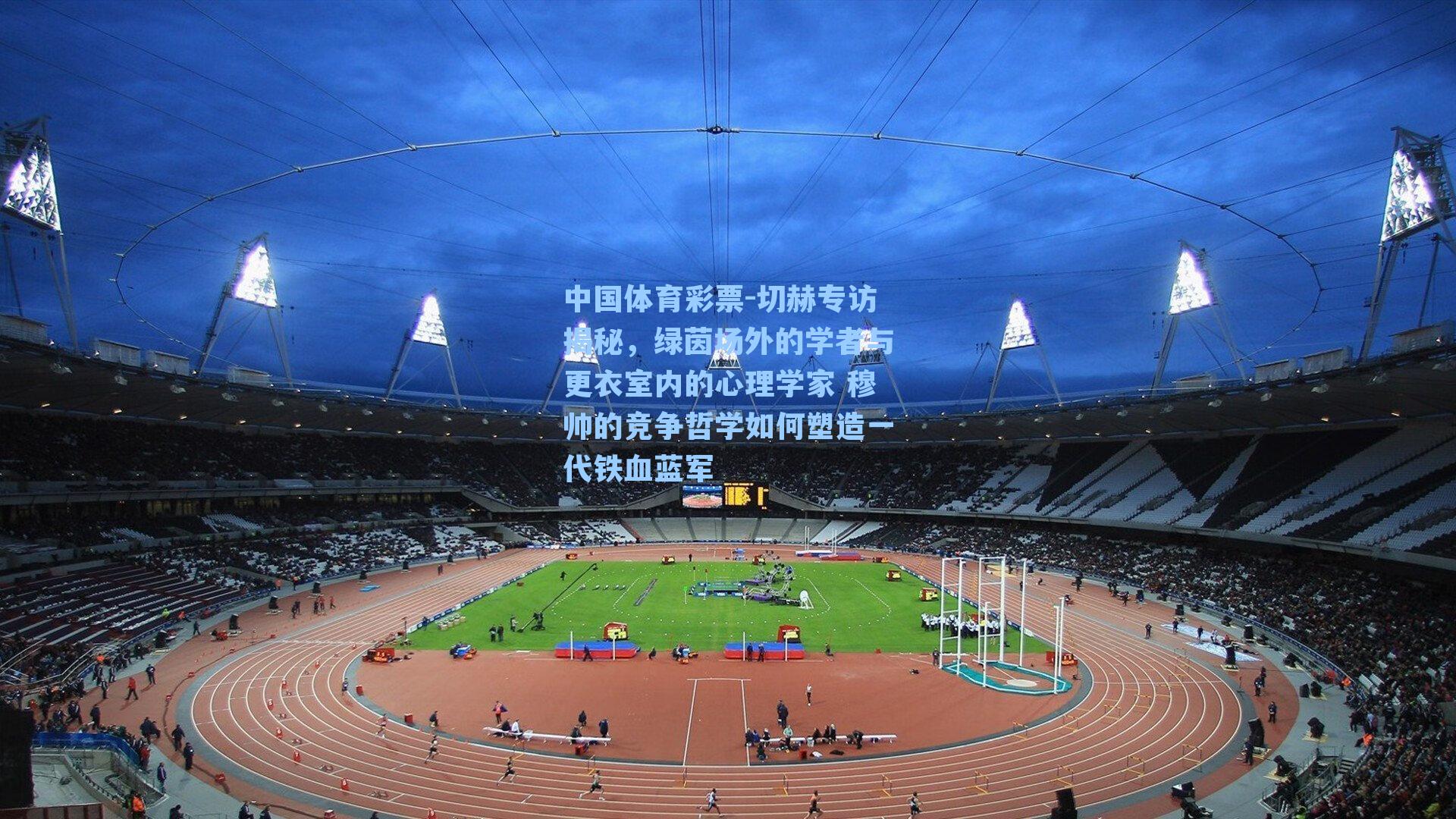 切赫专访揭秘，绿茵场外的学者与更衣室内的心理学家 穆帅的竞争哲学如何塑造一代铁血蓝军