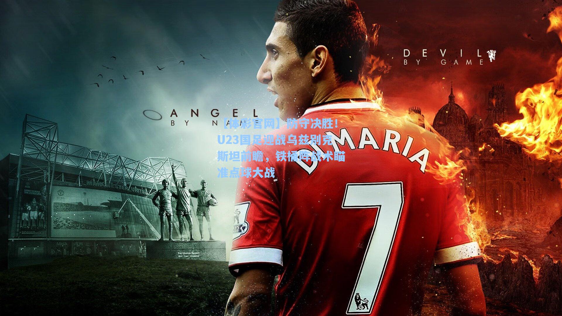 防守决胜！U23国足迎战乌兹别克斯坦前瞻，铁桶阵战术瞄准点球大战