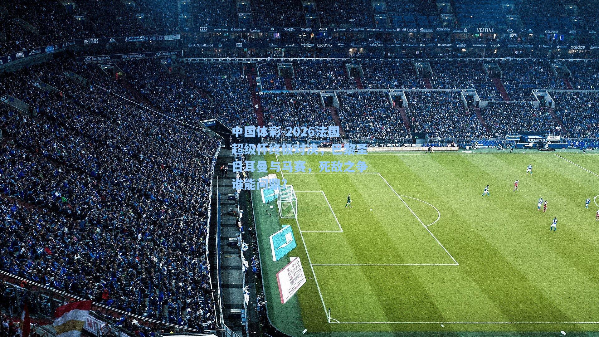 2026法国超级杯终极对决,巴黎圣日耳曼与马赛,死敌之争谁能问鼎?