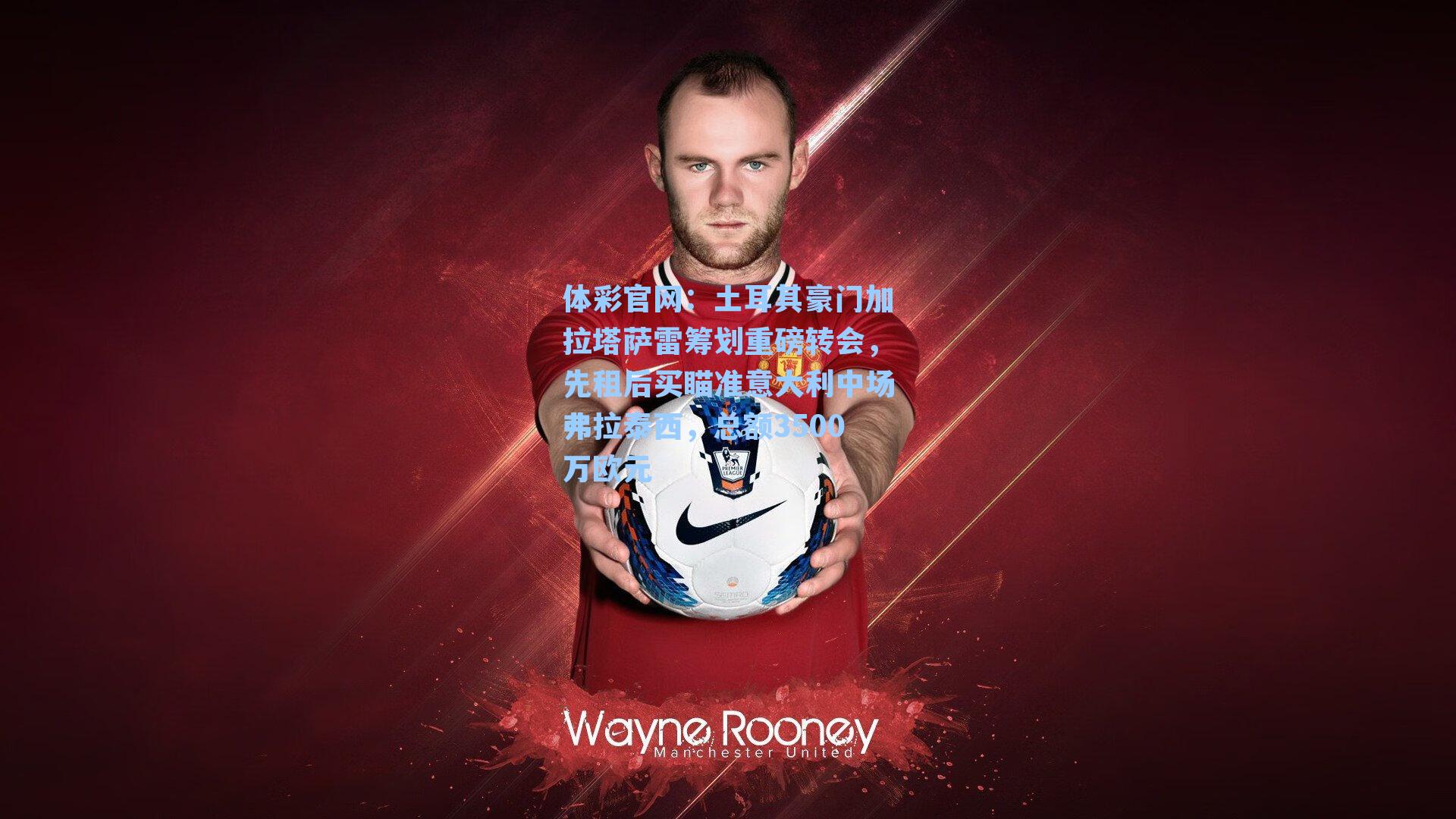 土耳其豪门加拉塔萨雷筹划重磅转会,先租后买瞄准意大利中场弗拉泰西,总额3500万欧元