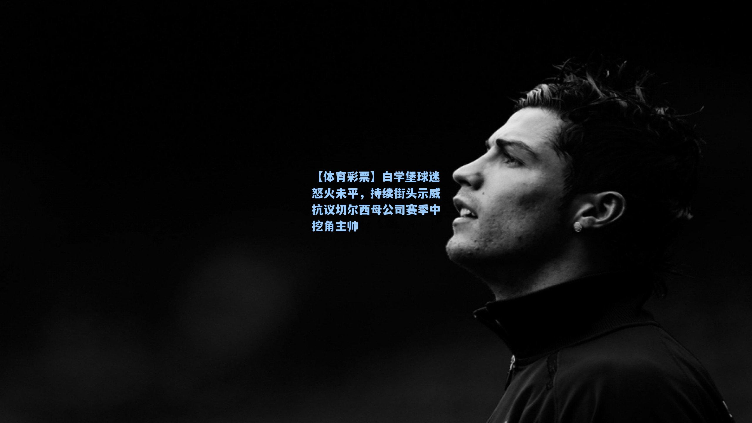 白学堡球迷怒火未平,持续街头示威抗议切尔西母公司赛季中挖角主帅