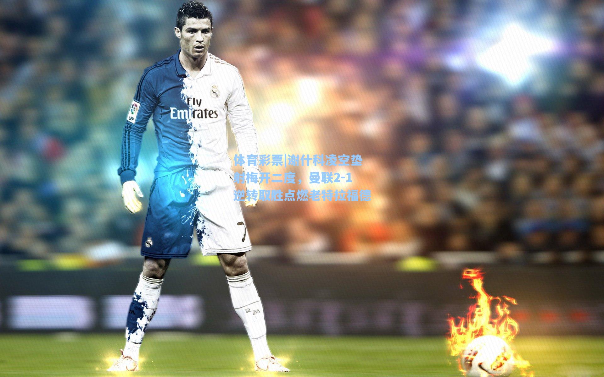 谢什科凌空垫射梅开二度，曼联2-1逆转取胜点燃老特拉福德