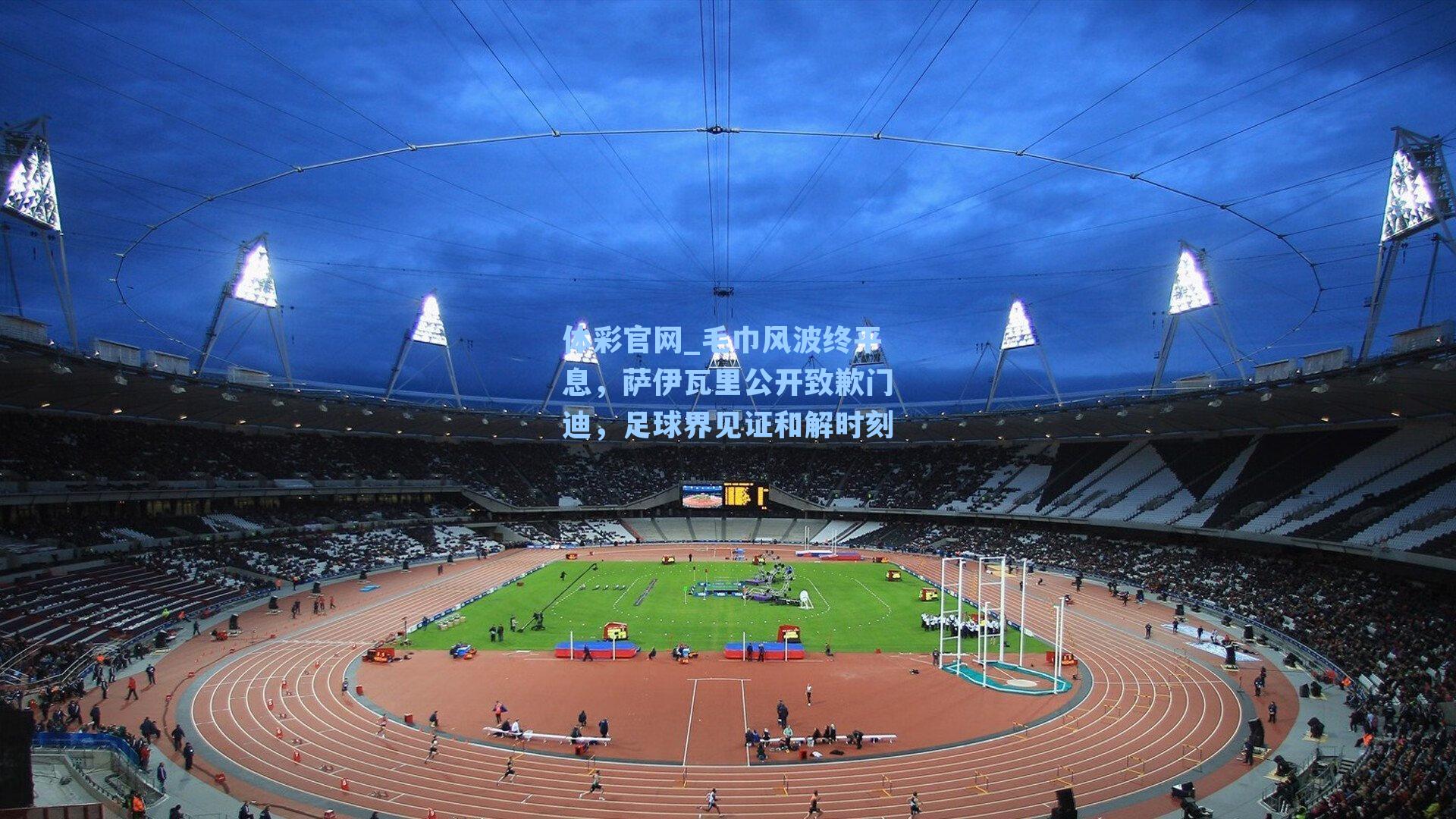 毛巾风波终平息,萨伊瓦里公开致歉门迪,足球界见证和解时刻