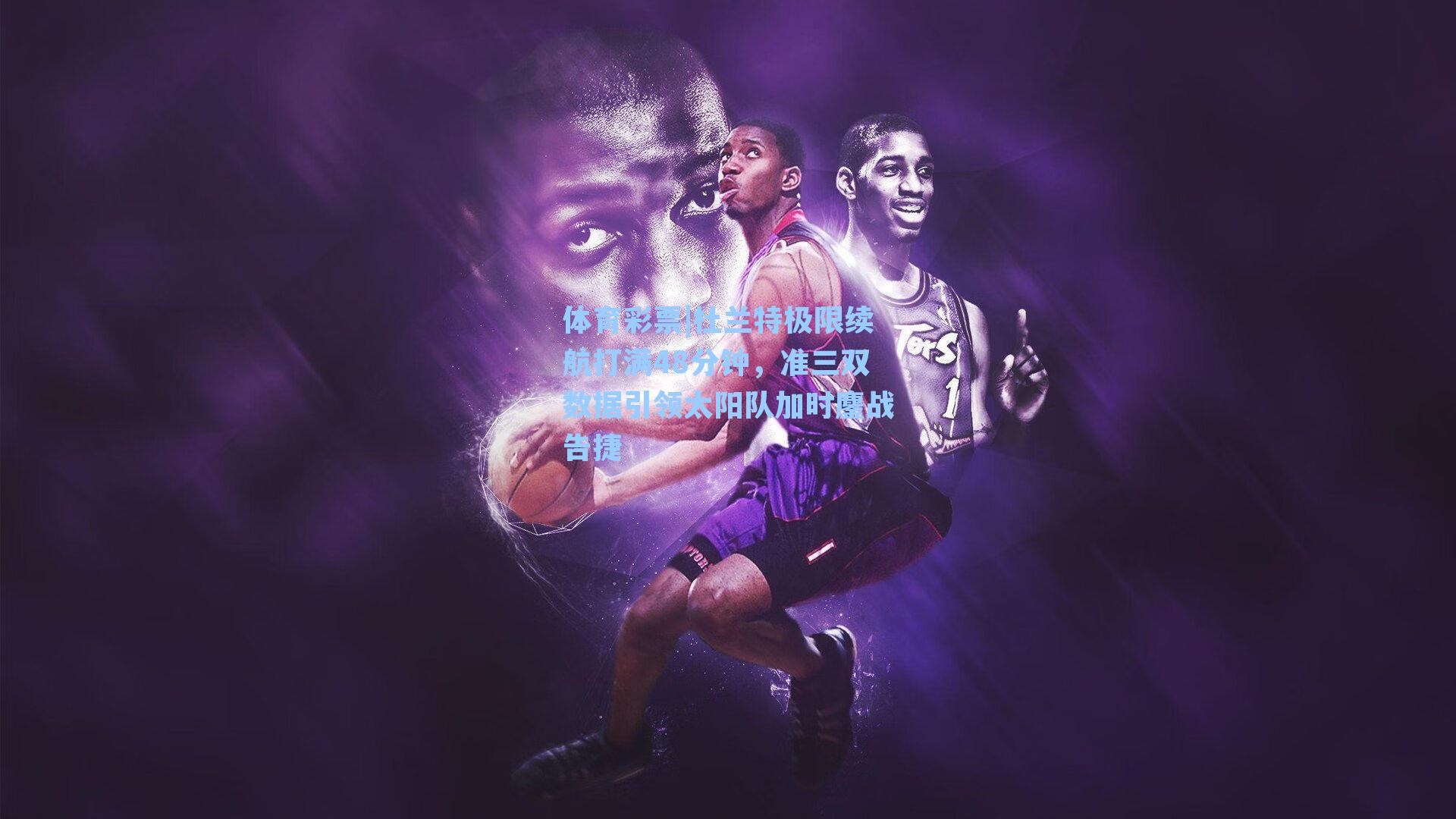 杜兰特极限续航打满48分钟,准三双数据引领太阳队加时鏖战告捷