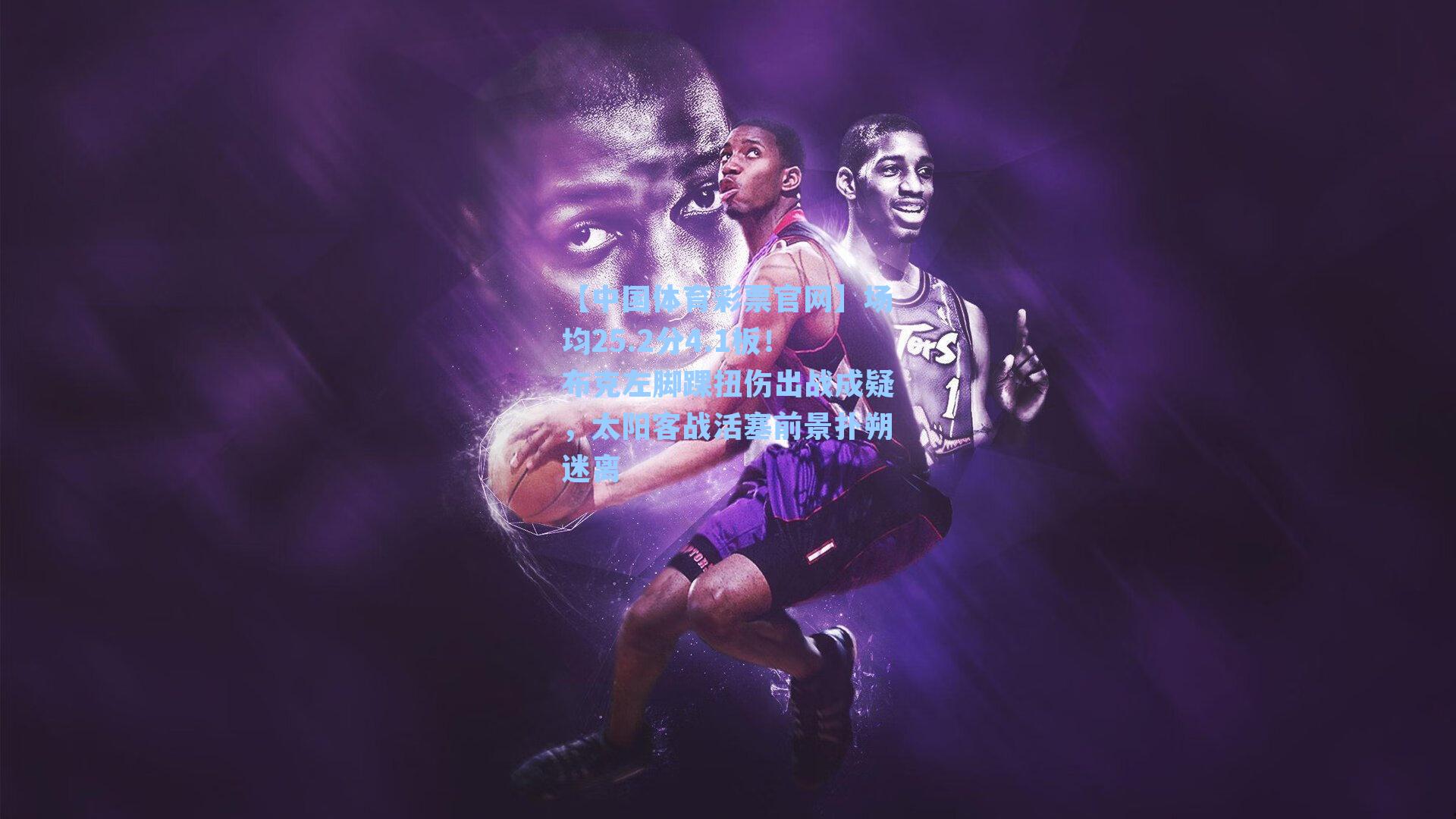 【中国体育彩票官网】场均25.2分4.1板！布克左脚踝扭伤出战成疑，太阳客战活塞前景扑朔迷离