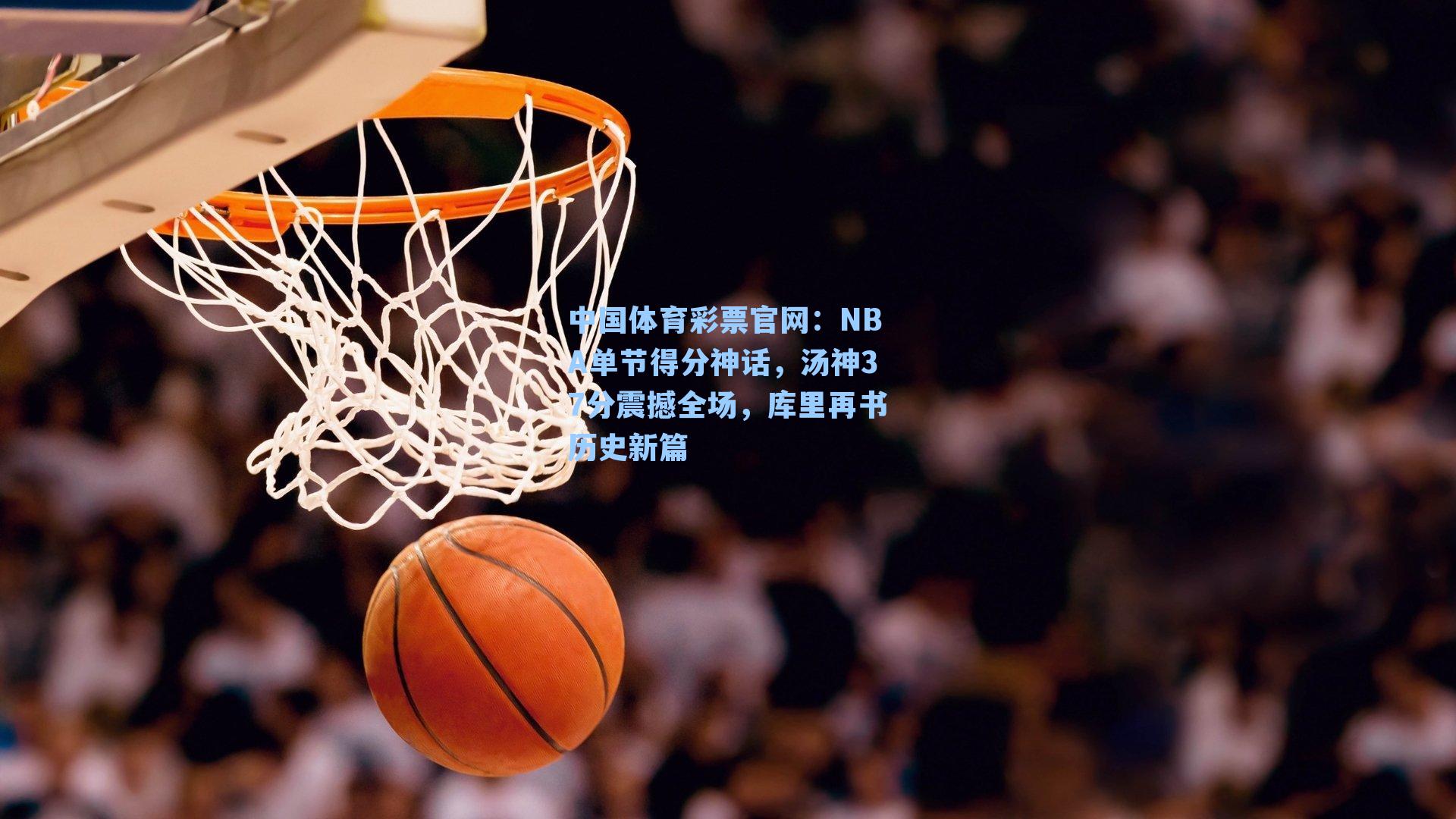 中国体育彩票官网：NBA单节得分神话，汤神37分震撼全场，库里再书历史新篇