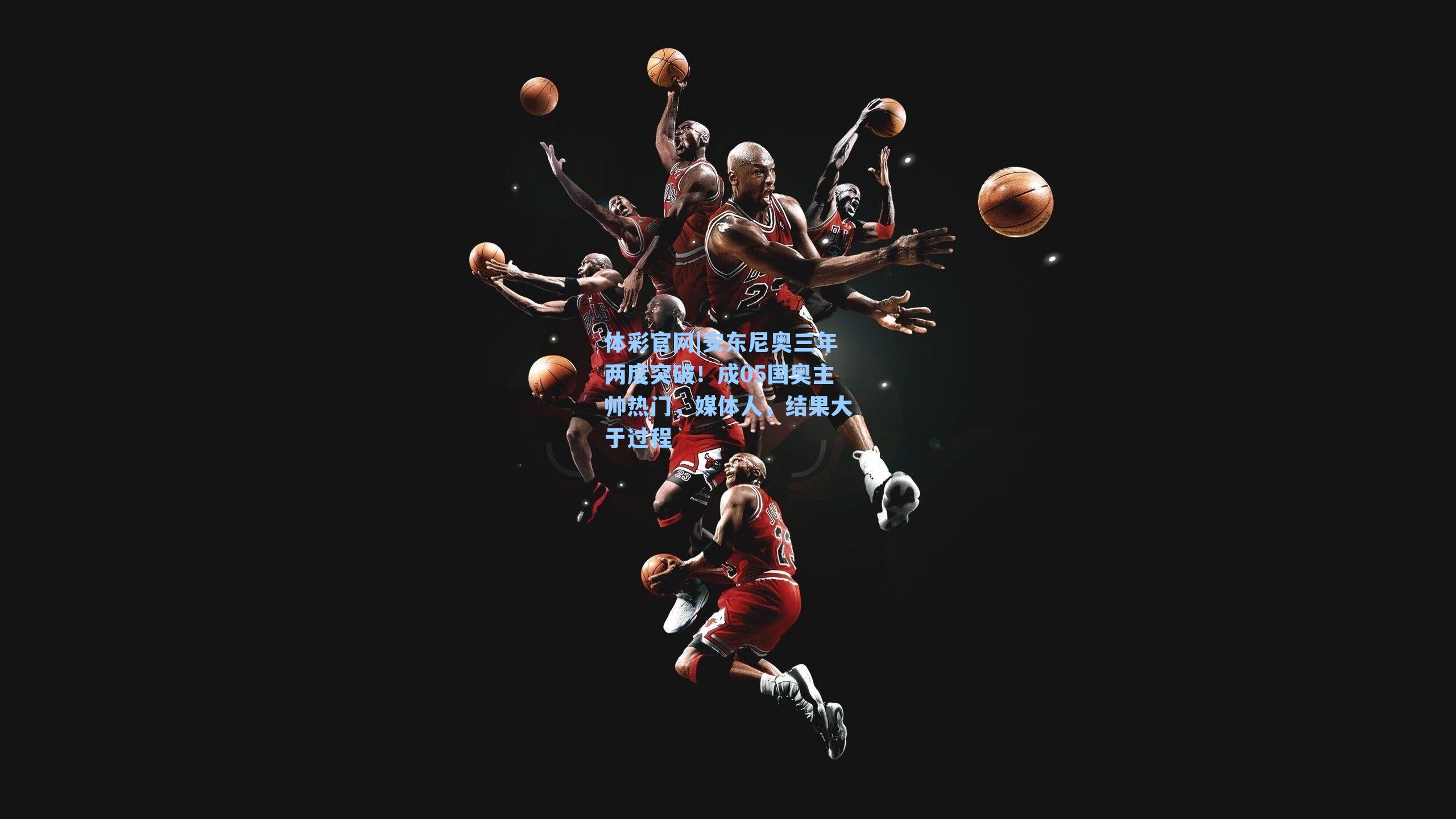 体彩官网|安东尼奥三年两度突破！成05国奥主帅热门，媒体人，结果大于过程