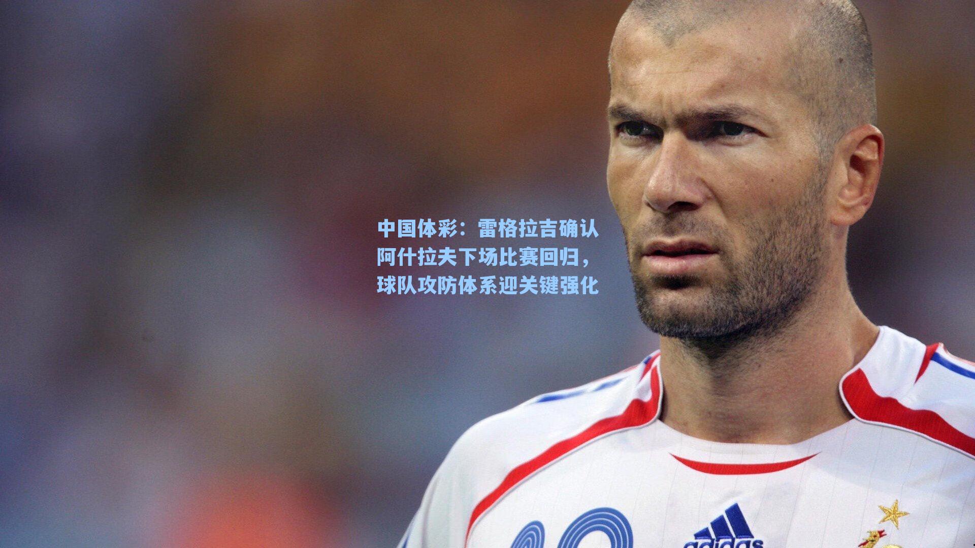 雷格拉吉确认阿什拉夫下场比赛回归，球队攻防体系迎关键强化