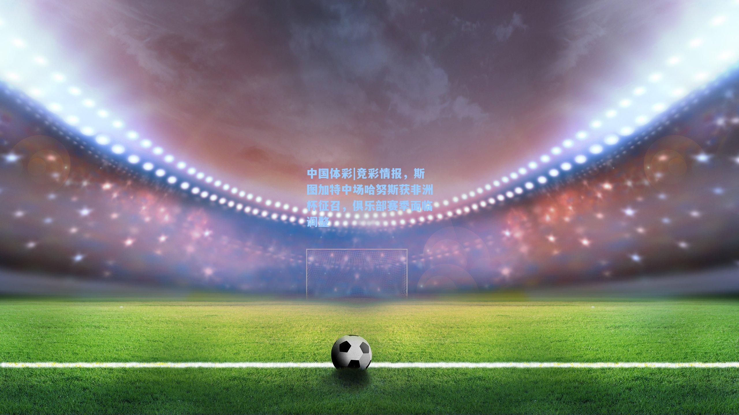 竞彩情报，斯图加特中场哈努斯获非洲杯征召，俱乐部赛季面临调整