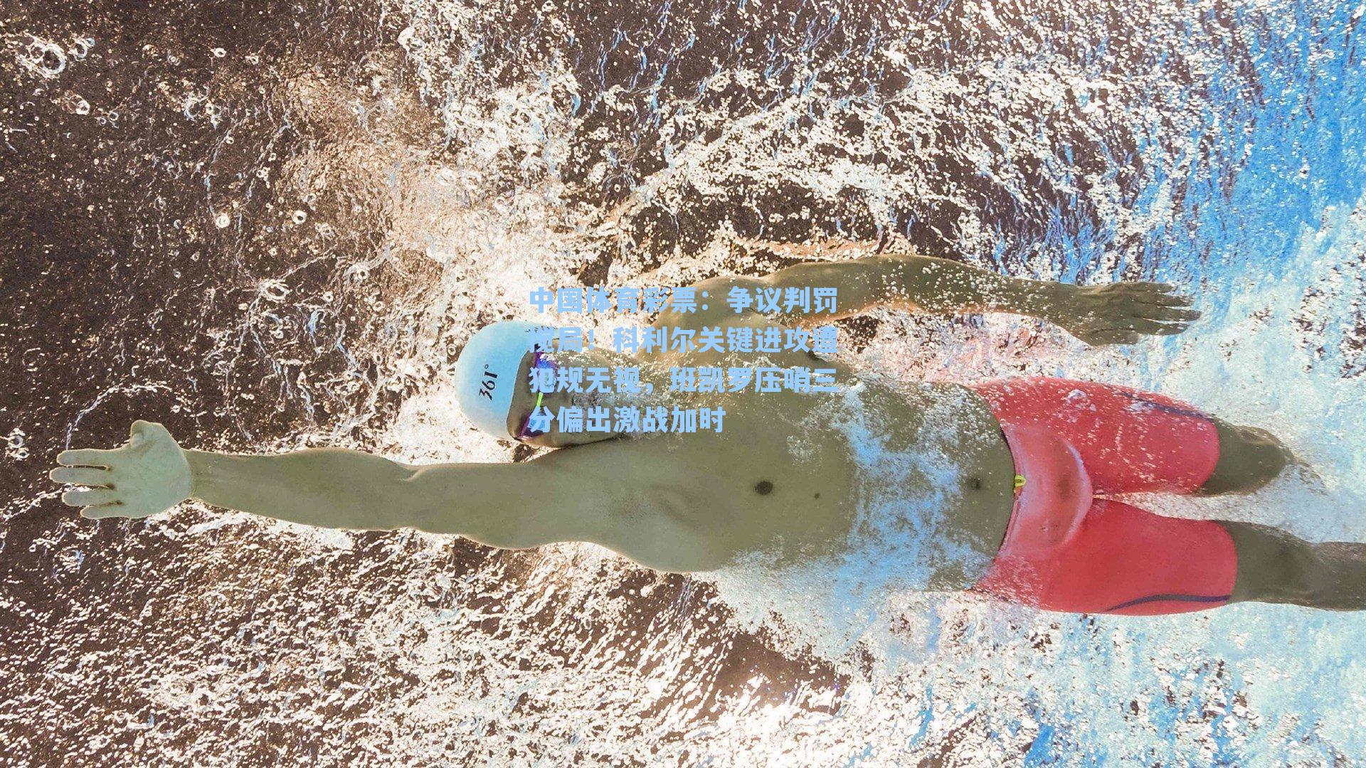 中国体育彩票：争议判罚搅局！科利尔关键进攻遭犯规无视，班凯罗压哨三分偏出激战加时