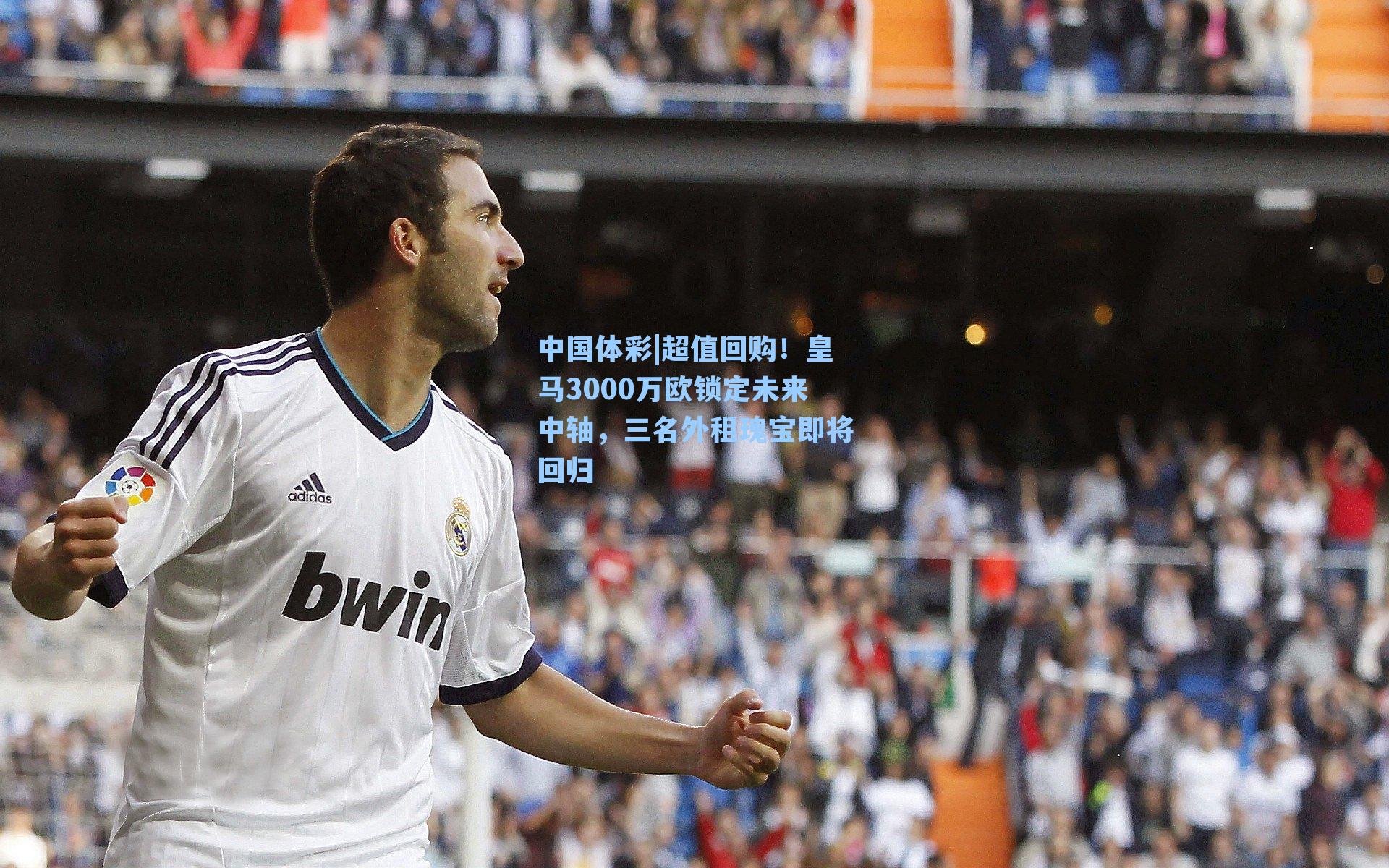 超值回购！皇马3000万欧锁定未来中轴，三名外租瑰宝即将回归